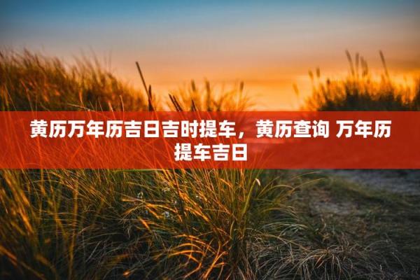 提车吉日2026年7月最佳时间 7月提车好日子2026年吉时