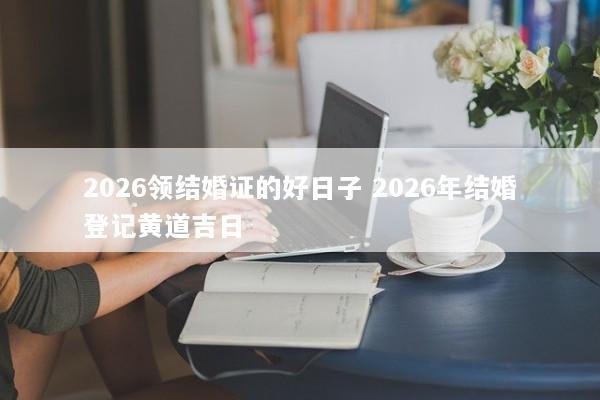 2026领结婚证的好日子 2026年结婚登记黄道吉日