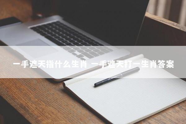 一手遮天指什么生肖 一手遮天打一生肖答案 一手遮天指什么生肖 一手遮天打一生肖答案