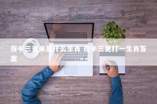 夜半三更来是什么生肖 夜半三更打一生肖答案