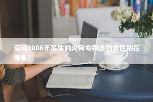 请问2006年出生的火狗命和土狗命区别在哪里？