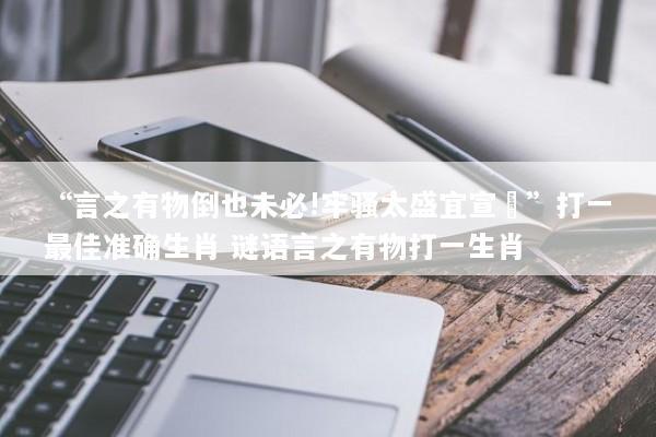 “言之有物倒也未必!牢骚太盛宜宣洩”打一最佳准确生肖 谜语言之有物打一生肖