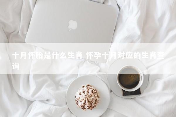 十月怀胎是什么生肖 怀孕十月对应的生肖查询